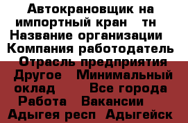 Автокрановщик на импортный кран 25тн › Название организации ­ Компания-работодатель › Отрасль предприятия ­ Другое › Минимальный оклад ­ 1 - Все города Работа » Вакансии   . Адыгея респ.,Адыгейск г.